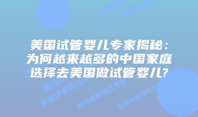 美国试管婴儿专家揭秘：为何越来越多的中国家庭选择去美国做试管婴儿?