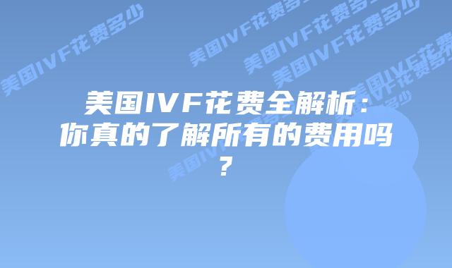美国IVF花费全解析：你真的了解所有的费用吗?