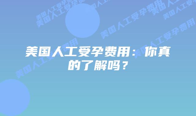 美国人工受孕费用：你真的了解吗？