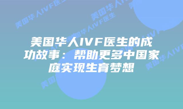 美国华人IVF医生的成功故事：帮助更多中国家庭实现生育梦想