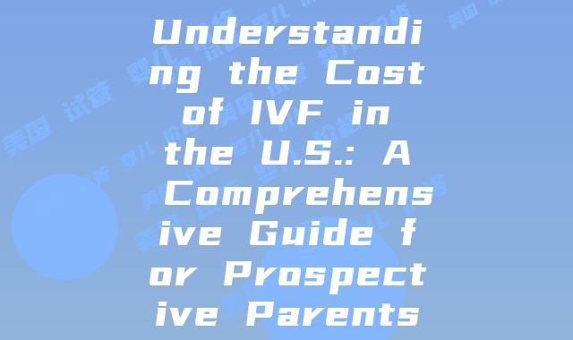 Understanding the Cost of IVF in the U.S.: A Comprehensive Guide for Prospective Parents