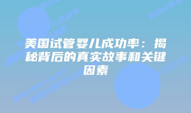 美国试管婴儿成功率：揭秘背后的真实故事和关键因素