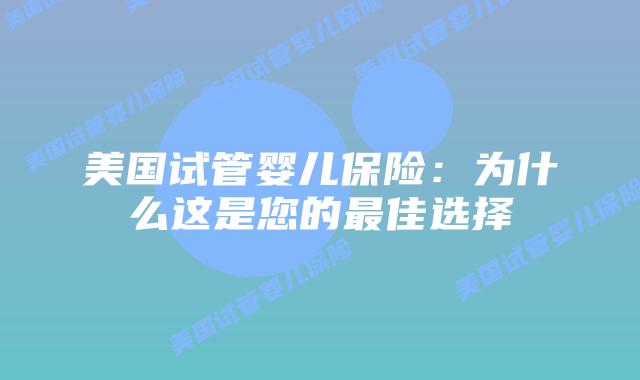 美国试管婴儿保险：为什么这是您的最佳选择