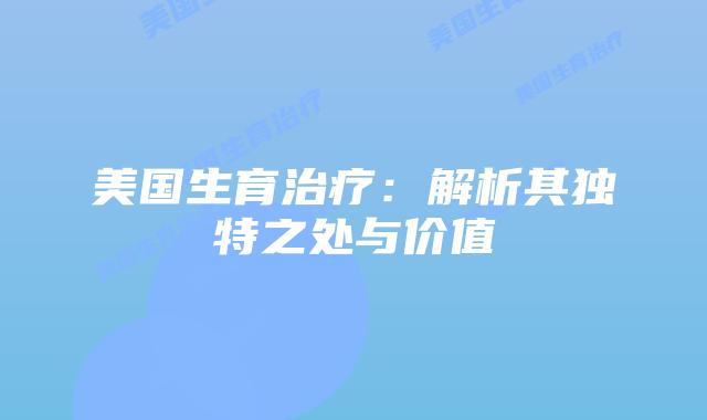 美国生育治疗：解析其独特之处与价值