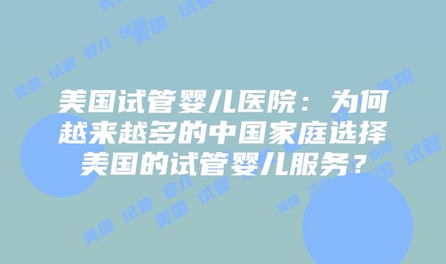 美国试管婴儿医院：为何越来越多的中国家庭选择美国的试管婴儿服务？