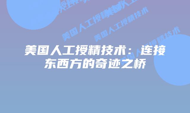 美国人工授精技术：连接东西方的奇迹之桥
