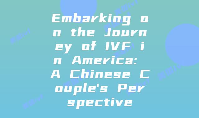 Embarking on the Journey of IVF in America: A Chinese Couple’s Perspective