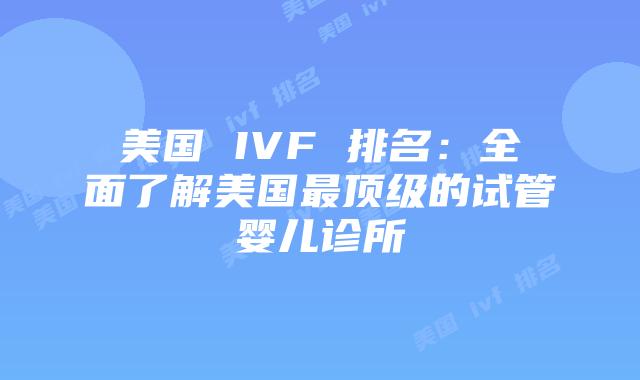 美国 IVF 排名：全面了解美国最顶级的试管婴儿诊所