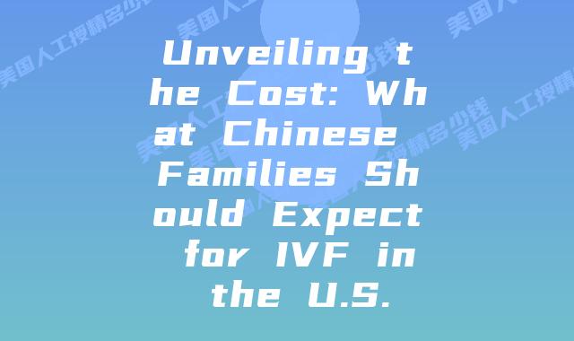 Unveiling the Cost: What Chinese Families Should Expect for IVF in the U.S.