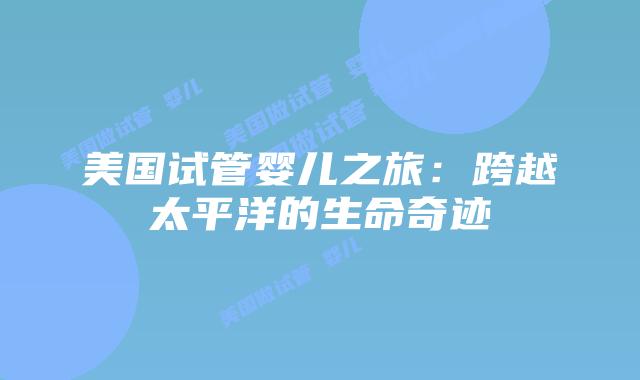 美国试管婴儿之旅：跨越太平洋的生命奇迹