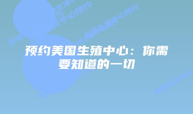 预约美国生殖中心:你需要知道的一切
