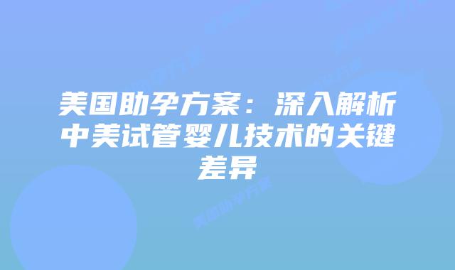 美国助孕方案:深入解析中美试管婴儿技术的关键差异