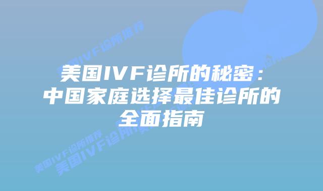 美国IVF诊所的秘密:中国家庭选择最佳诊所的全面指南