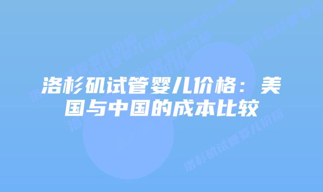 洛杉矶试管婴儿价格:美国与中国的成本比较