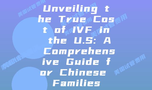 Unveiling the True Cost of IVF in the U.S: A Comprehensive Guide for Chinese Families