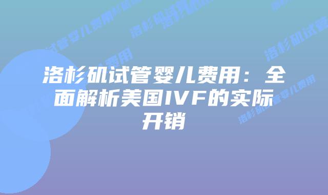 洛杉矶试管婴儿费用:全面解析美国IVF的实际开销