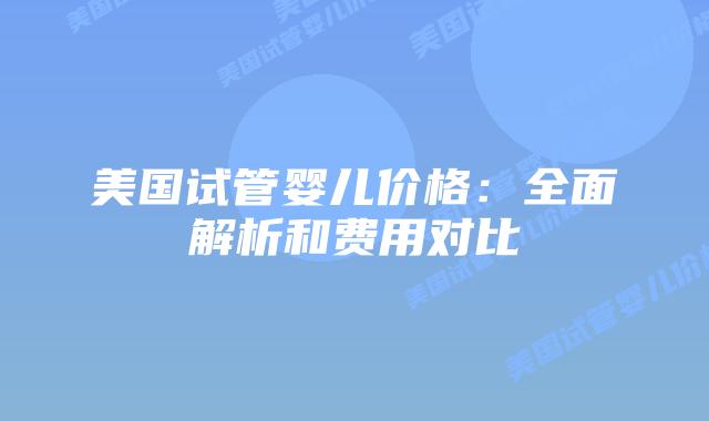 美国试管婴儿价格:全面解析和费用对比
