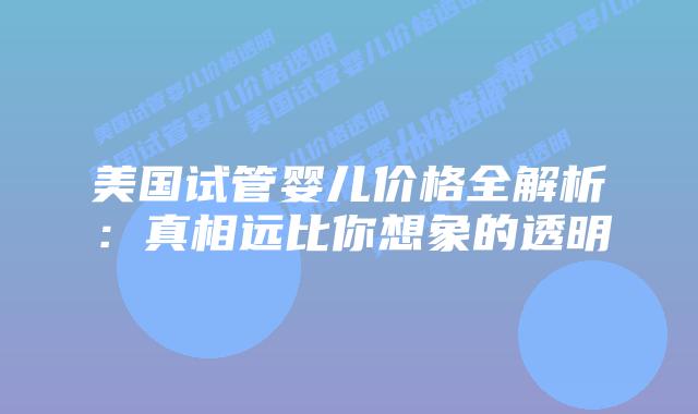美国试管婴儿价格全解析:真相远比你想象的透明