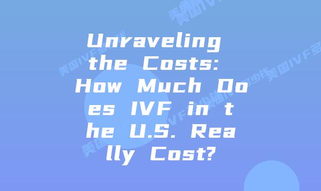 Unraveling the Costs: How Much Does IVF in the U.S. Really Cost?