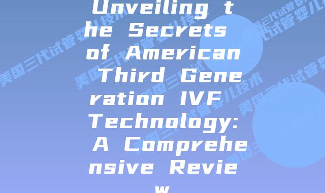 Unveiling the Secrets of American Third Generation IVF Technology: A Comprehensive Review