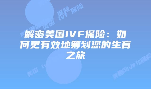 解密美国IVF保险:如何更有效地筹划您的生育之旅