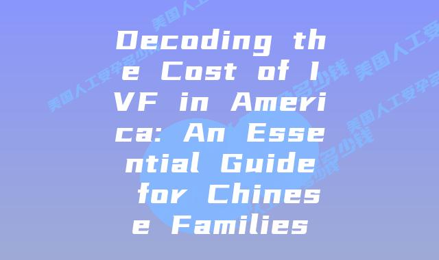 Decoding the Cost of IVF in America: An Essential Guide for Chinese Families