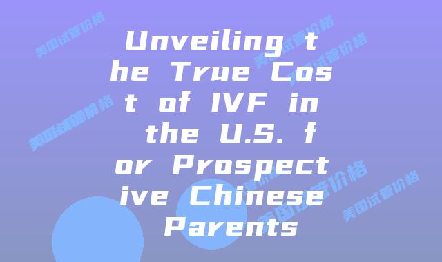 Unveiling the True Cost of IVF in the U.S. for Prospective Chinese Parents