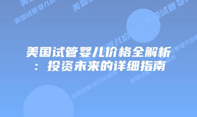 美国试管婴儿价格全解析:投资未来的详细指南