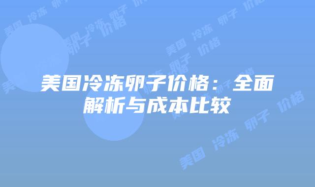美国冷冻卵子价格:全面解析与成本比较
