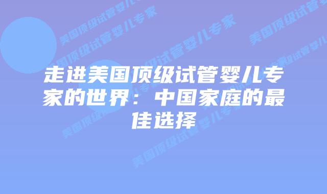 走进美国顶级试管婴儿专家的世界:中国家庭的最佳选择