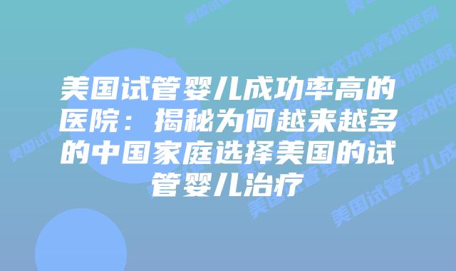 美国试管婴儿成功率高的医院:揭秘为何越来越多的中国家庭选择美国的试管婴儿治疗