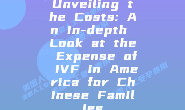 Unveiling the Costs: An In-depth Look at the Expense of IVF in America for Chinese Families