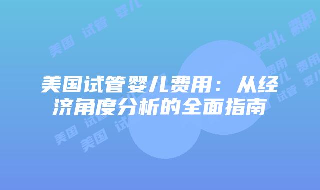 美国试管婴儿费用:从经济角度分析的全面指南