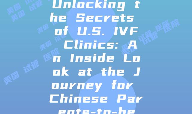 Unlocking the Secrets of U.S. IVF Clinics: An Inside Look at the Journey for Chinese Parents-to-be
