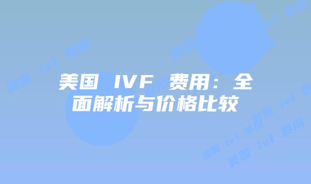 美国 IVF 费用：全面解析与价格比较