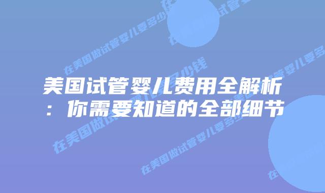 美国试管婴儿费用全解析：你需要知道的全部细节