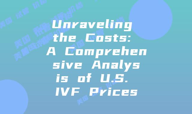 Unraveling the Costs: A Comprehensive Analysis of U.S. IVF Prices