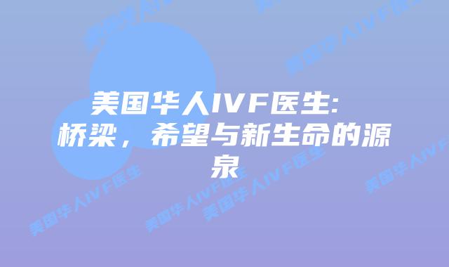 美国华人IVF医生: 桥梁,希望与新生命的源泉