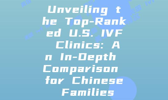 Unveiling the Top-Ranked U.S. IVF Clinics: An In-Depth Comparison for Chinese Families