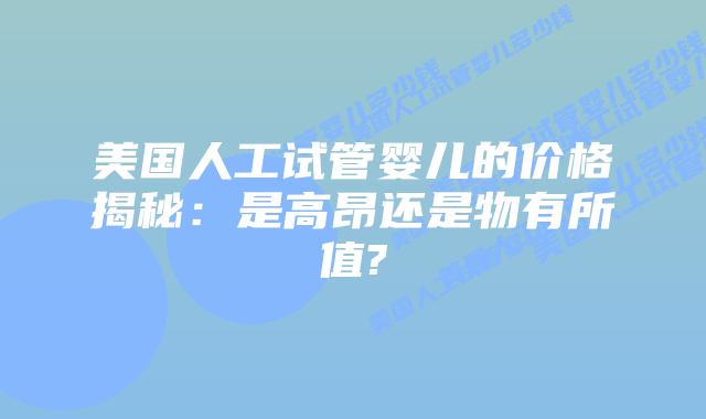 美国人工试管婴儿的价格揭秘:是高昂还是物有所值?