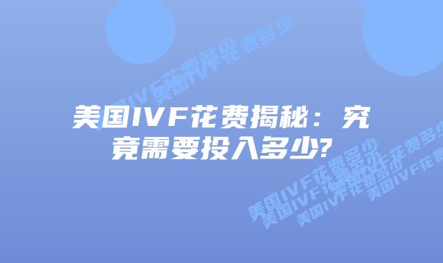 美国IVF花费揭秘:究竟需要投入多少?