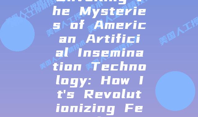 Unveiling the Mysteries of American Artificial Insemination Technology: How It's Revolutionizing Fertility