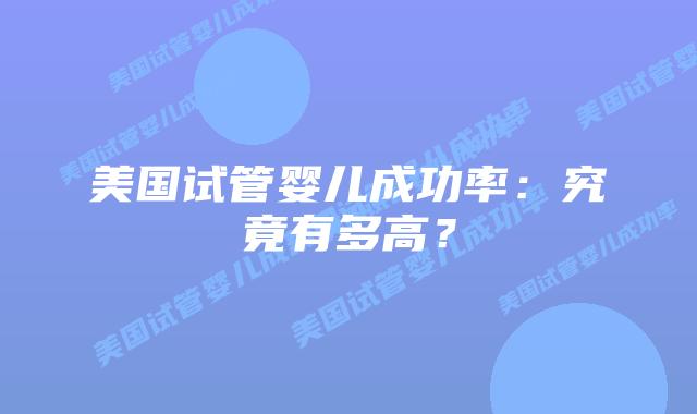 美国试管婴儿成功率:究竟有多高?