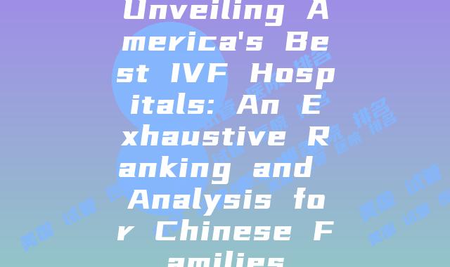 Unveiling America's Best IVF Hospitals: An Exhaustive Ranking and Analysis for Chinese Families