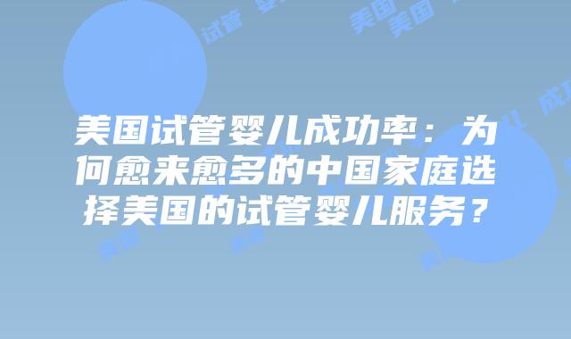 美国试管婴儿成功率:为何愈来愈多的中国家庭选择美国的试管婴儿服务?