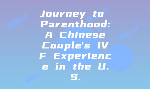 Journey to Parenthood: A Chinese Couple's IVF Experience in the U.S.