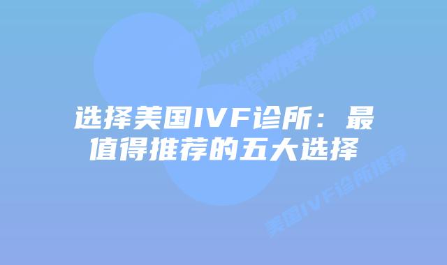 选择美国IVF诊所:最值得推荐的五大选择