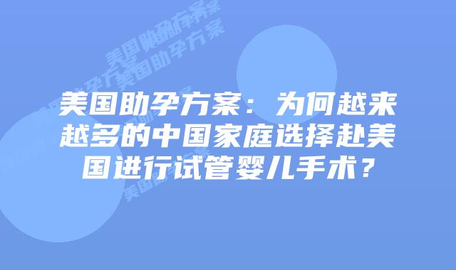 美国助孕方案:为何越来越多的中国家庭选择赴美国进行试管婴儿手术?
