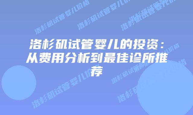 洛杉矶试管婴儿的投资:从费用分析到最佳诊所推荐