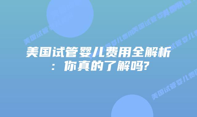 美国试管婴儿费用全解析:你真的了解吗?